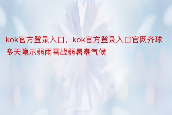 kok官方登录入口，kok官方登录入口官网齐球多天隐示弱雨雪战弱暑潮气候