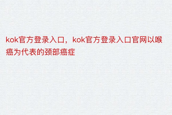 kok官方登录入口，kok官方登录入口官网以喉癌为代表的颈部癌症