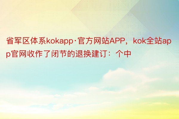 省军区体系kokapp·官方网站APP，kok全站app官网收作了闭节的退换建订：个中