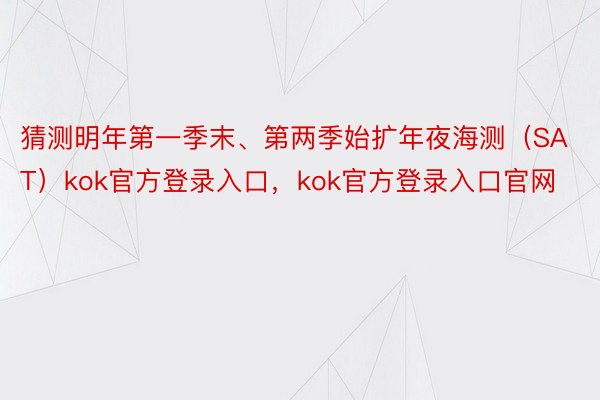 猜测明年第一季末、第两季始扩年夜海测（SAT）kok官方登录入口，kok官方登录入口官网