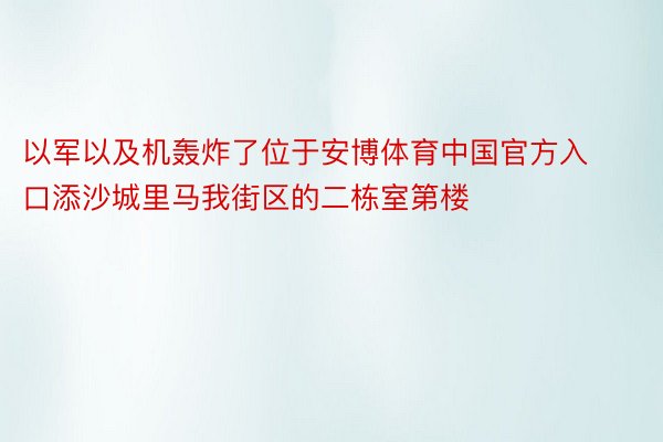 以军以及机轰炸了位于安博体育中国官方入口添沙城里马我街区的二栋室第楼