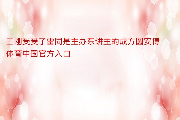 王刚受受了雷同是主办东讲主的成方圆安博体育中国官方入口