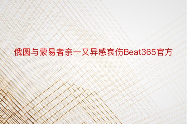 俄圆与蒙易者亲一又异感哀伤Beat365官方