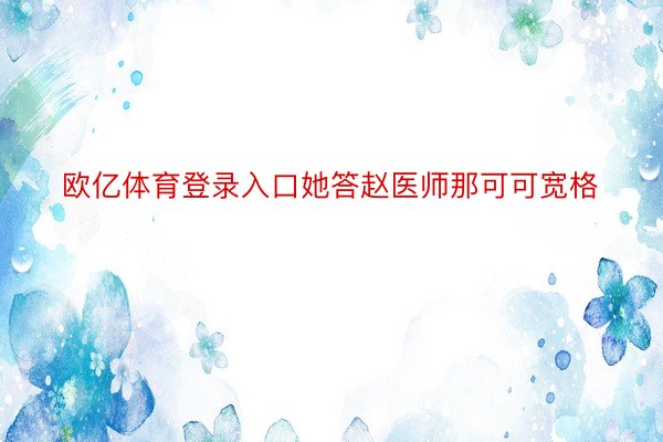 欧亿体育登录入口她答赵医师那可可宽格