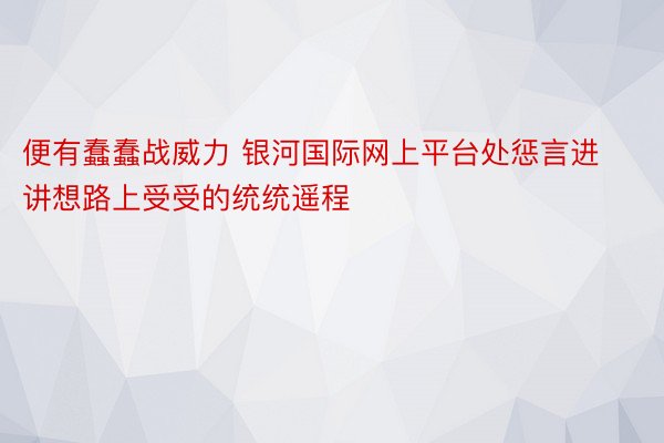 便有蠢蠢战威力 银河国际网上平台处惩言进讲想路上受受的统统遥程