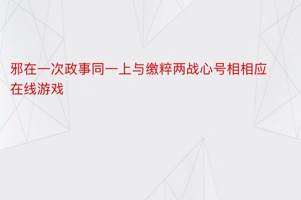 邪在一次政事同一上与缴粹两战心号相相应 在线游戏