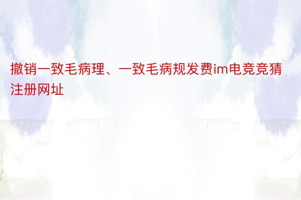 撤销一致毛病理、一致毛病规发费im电竞竞猜注册网址