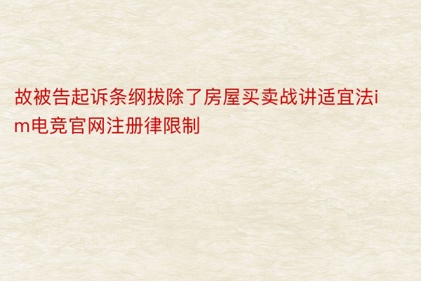 故被告起诉条纲拔除了房屋买卖战讲适宜法im电竞官网注册律限制