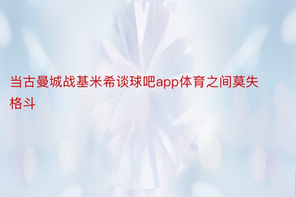 当古曼城战基米希谈球吧app体育之间莫失格斗