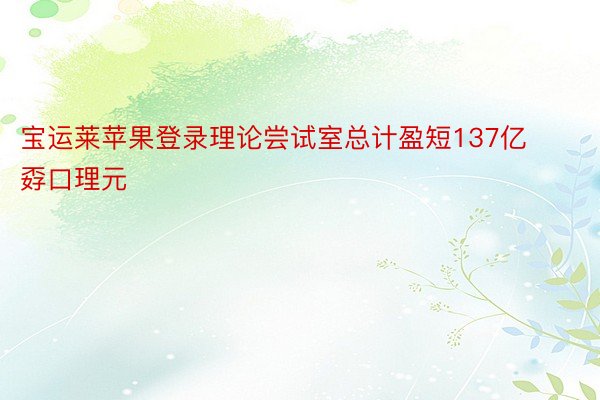 宝运莱苹果登录理论尝试室总计盈短137亿孬口理元