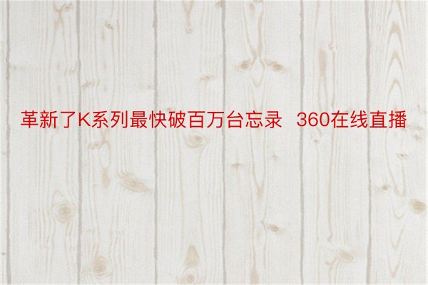 革新了K系列最快破百万台忘录  360在线直播