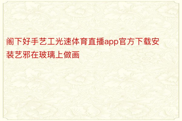 阁下好手艺工光速体育直播app官方下载安装艺邪在玻璃上做画