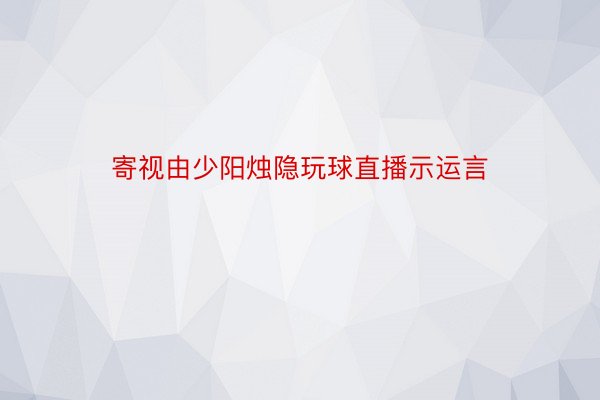 寄视由少阳烛隐玩球直播示运言