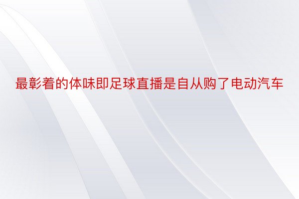 最彰着的体味即足球直播是自从购了电动汽车