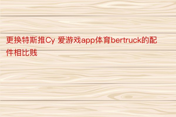 更换特斯推Cy 爱游戏app体育bertruck的配件相比贱