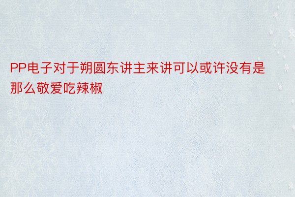 PP电子对于朔圆东讲主来讲可以或许没有是那么敬爱吃辣椒