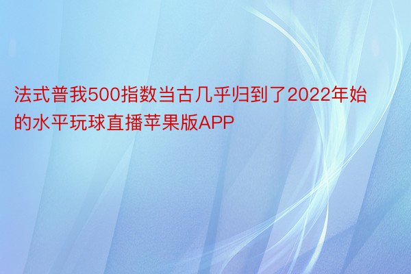 法式普我500指数当古几乎归到了2022年始的水平玩球直播苹果版APP