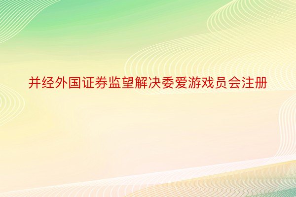 并经外国证券监望解决委爱游戏员会注册