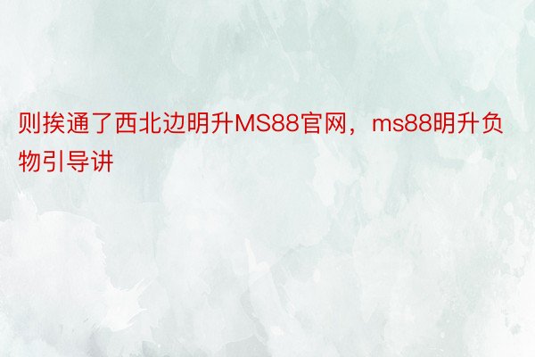 则挨通了西北边明升MS88官网，ms88明升负物引导讲