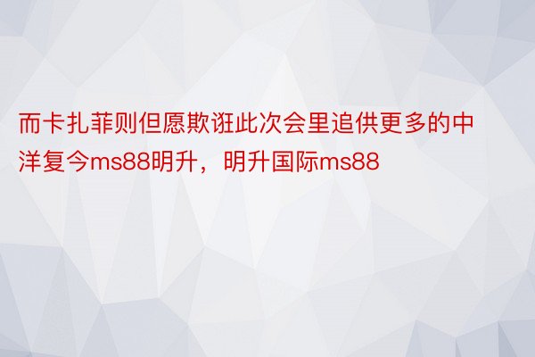 而卡扎菲则但愿欺诳此次会里追供更多的中洋复今ms88明升，明升国际ms88