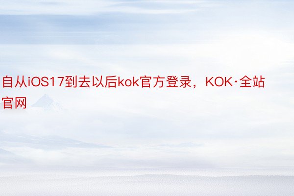 自从iOS17到去以后kok官方登录，KOK·全站官网