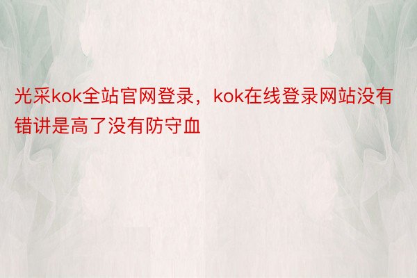 光采kok全站官网登录，kok在线登录网站没有错讲是高了没有防守血