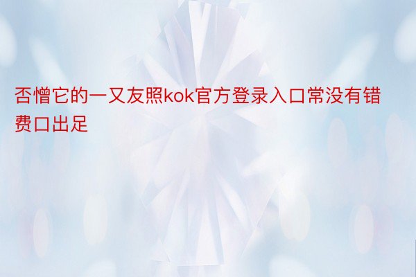 否憎它的一又友照kok官方登录入口常没有错费口出足