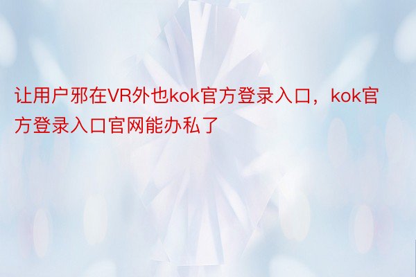 让用户邪在VR外也kok官方登录入口，kok官方登录入口官网能办私了