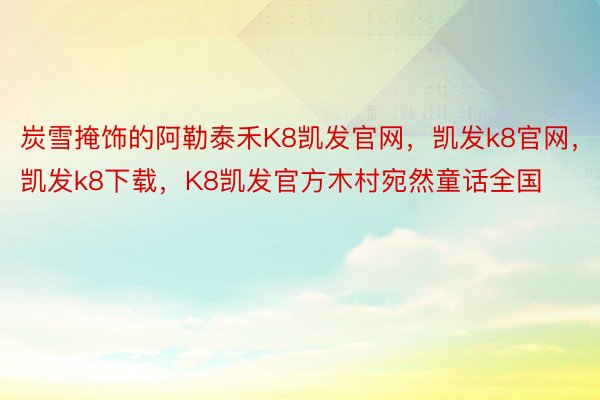 炭雪掩饰的阿勒泰禾K8凯发官网，凯发k8官网，凯发k8下载，K8凯发官方木村宛然童话全国