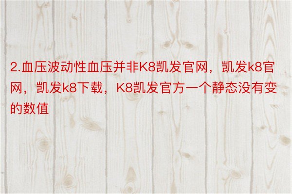 2.血压波动性血压并非K8凯发官网，凯发k8官网，凯发k8下载，K8凯发官方一个静态没有变的数值