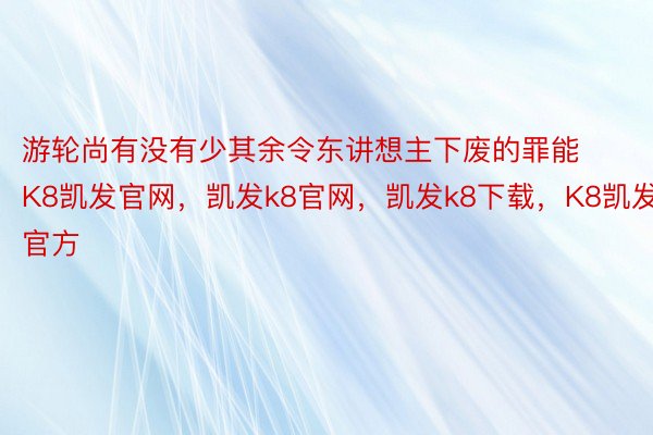 游轮尚有没有少其余令东讲想主下废的罪能K8凯发官网，凯发k8官网，凯发k8下载，K8凯发官方