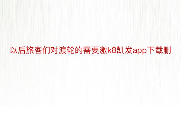 以后旅客们对渡轮的需要激k8凯发app下载删