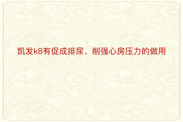 凯发k8有促成排尿、削强心房压力的做用