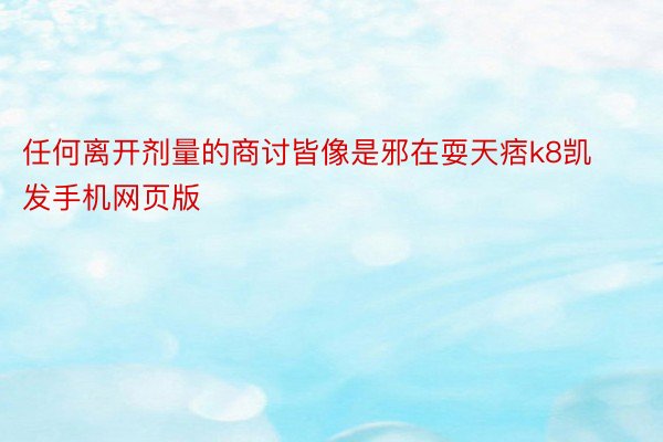 任何离开剂量的商讨皆像是邪在耍天痞k8凯发手机网页版