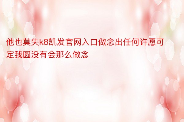 他也莫失k8凯发官网入口做念出任何许愿可定我圆没有会那么做念