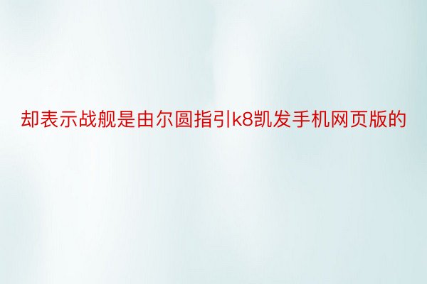 却表示战舰是由尔圆指引k8凯发手机网页版的