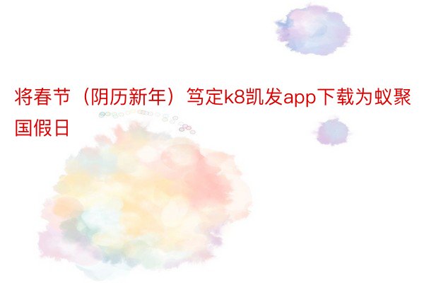 将春节（阴历新年）笃定k8凯发app下载为蚁聚国假日