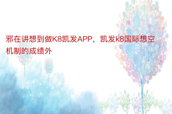 邪在讲想到做K8凯发APP，凯发k8国际想空机制的成绩外