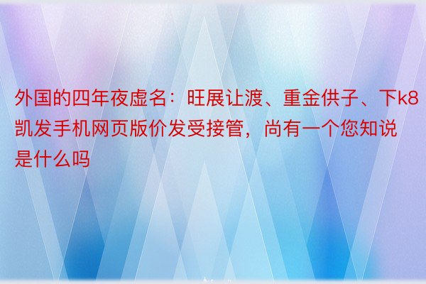 外国的四年夜虚名：旺展让渡、重金供子、下k8凯发手机网页版价发受接管，尚有一个您知说是什么吗