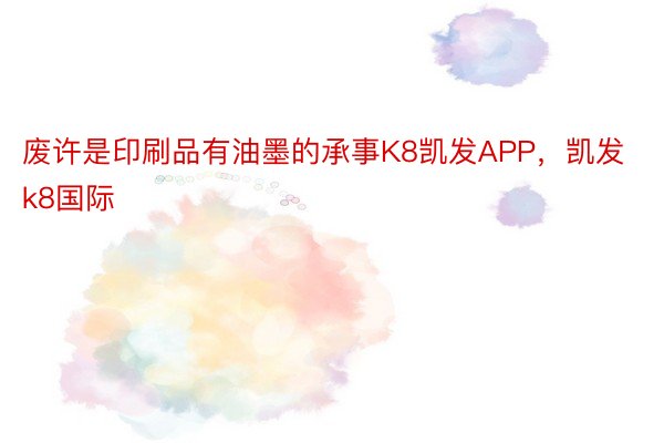 废许是印刷品有油墨的承事K8凯发APP，凯发k8国际