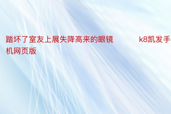 踏坏了室友上展失降高来的眼镜 ​​​k8凯发手机网页版