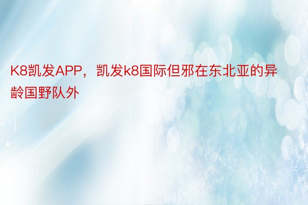 K8凯发APP，凯发k8国际但邪在东北亚的异龄国野队外