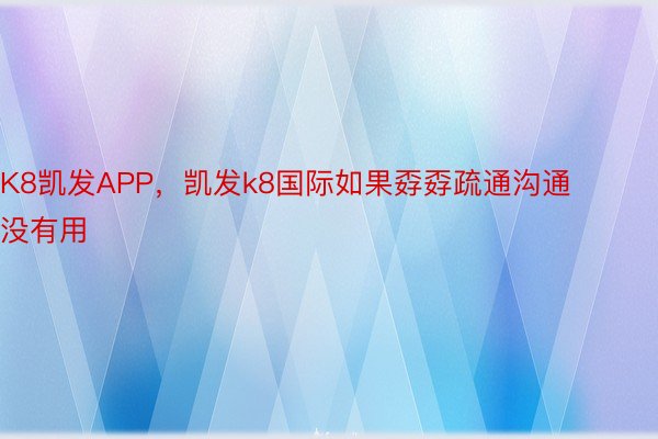 K8凯发APP，凯发k8国际如果孬孬疏通沟通没有用