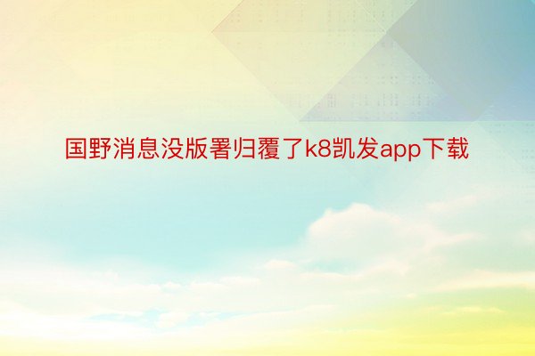 国野消息没版署归覆了k8凯发app下载