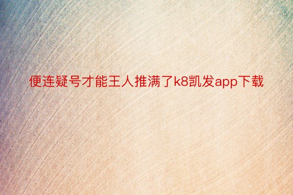 便连疑号才能王人推满了k8凯发app下载