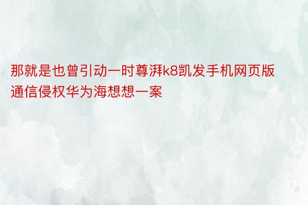 那就是也曾引动一时尊湃k8凯发手机网页版通信侵权华为海想想一案