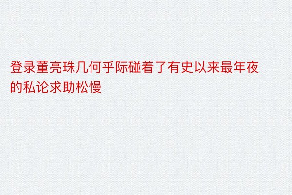 登录董亮珠几何乎际碰着了有史以来最年夜的私论求助松慢