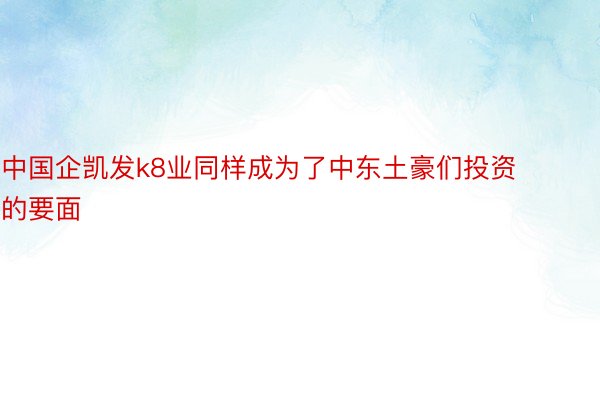 中国企凯发k8业同样成为了中东土豪们投资的要面