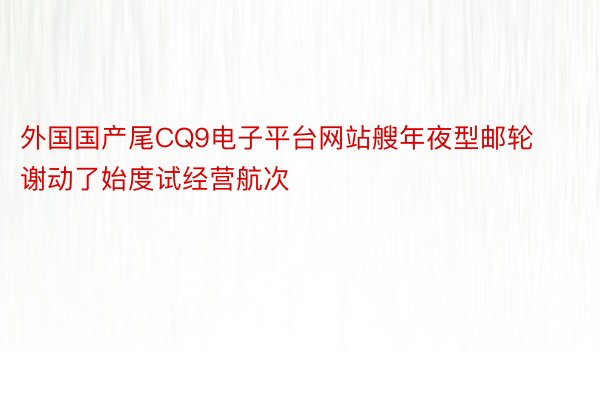 外国国产尾CQ9电子平台网站艘年夜型邮轮谢动了始度试经营航次