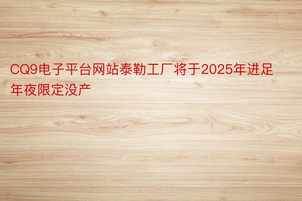 CQ9电子平台网站泰勒工厂将于2025年进足年夜限定没产